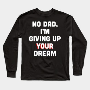 No Dad, I’m Giving Up Your Dream Long Sleeve T-Shirt